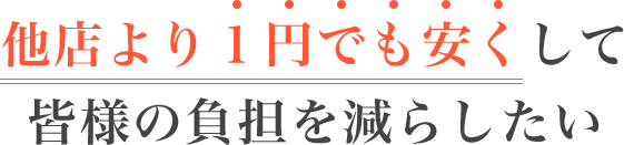 他社より１円でも安くして皆さまの負担を減らしたい