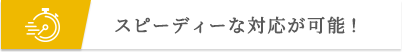 スピーディーな対応が可能！