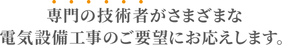 専門の技術者がさまざまな電気設備工事のご要望にお応えします。
